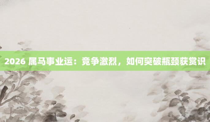 2026 属马事业运：竞争激烈，如何突破瓶颈获赏识