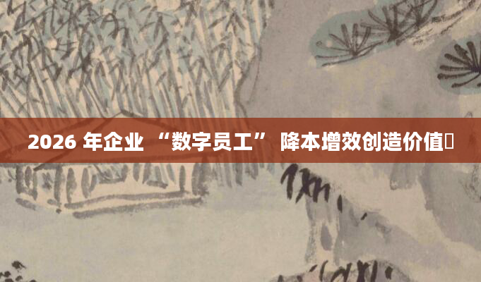 2026 年企业 “数字员工” 降本增效创造价值​