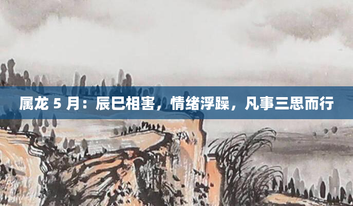 属龙 5 月：辰巳相害，情绪浮躁，凡事三思而行