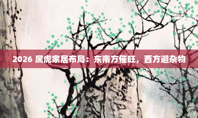 2026 属虎家居布局：东南方催旺，西方避杂物