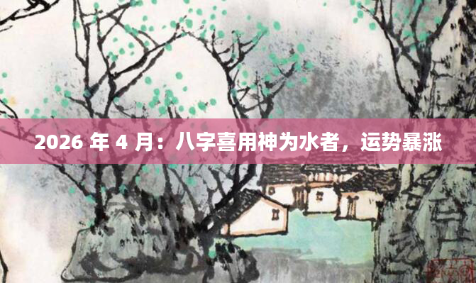 2026 年 4 月：八字喜用神为水者，运势暴涨