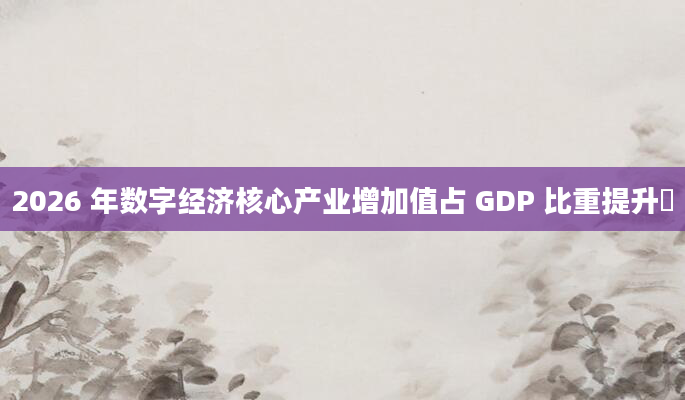 2026 年数字经济核心产业增加值占 GDP 比重提升​