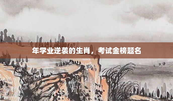 年学业逆袭的生肖，考试金榜题名