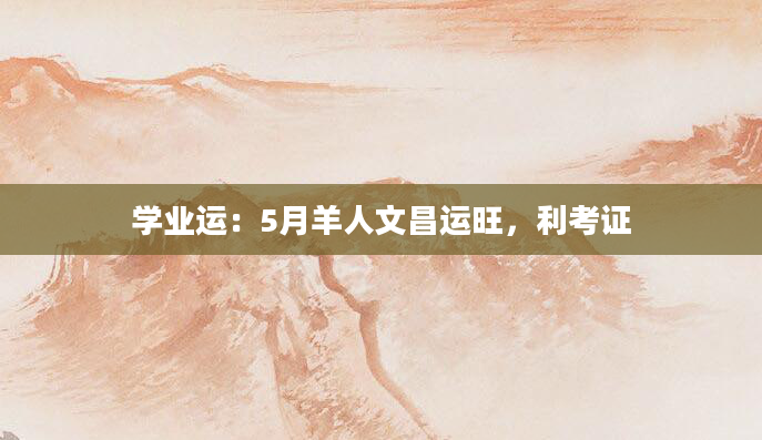 学业运：5月羊人文昌运旺，利考证