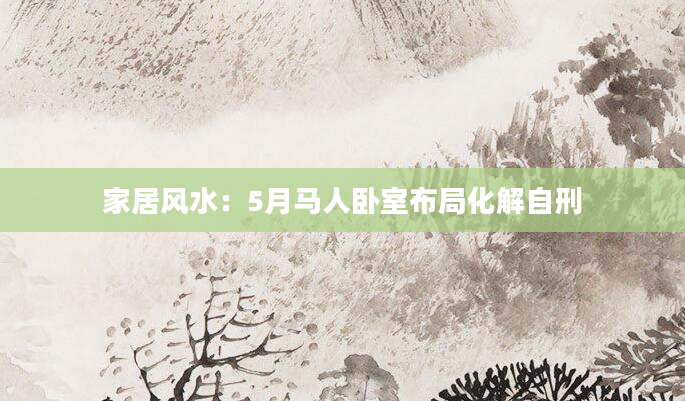 家居风水：5月马人卧室布局化解自刑