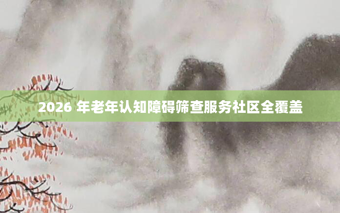2026 年老年认知障碍筛查服务社区全覆盖