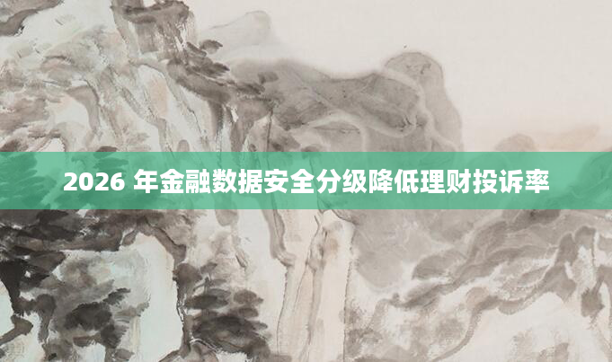 2026 年金融数据安全分级降低理财投诉率