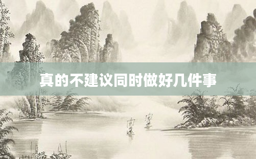 真的不建议同时做好几件事