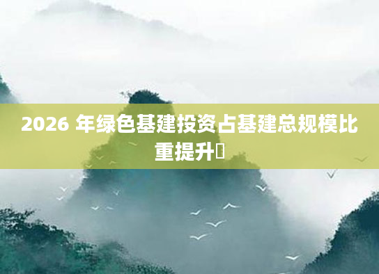 2026 年绿色基建投资占基建总规模比重提升​