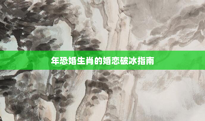 年恐婚生肖的婚恋破冰指南