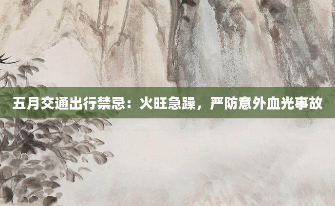 五月交通出行禁忌：火旺急躁，严防意外血光事故
