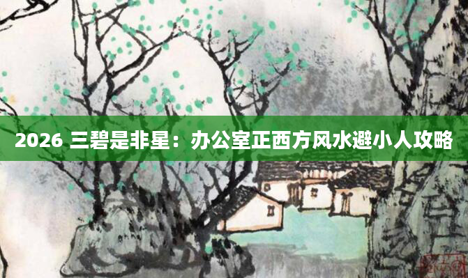 2026 三碧是非星：办公室正西方风水避小人攻略