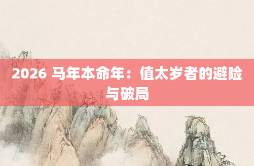 2026 马年本命年：值太岁者的避险与破局