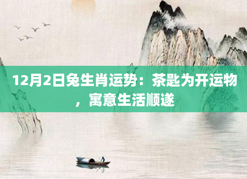 12月2日兔生肖运势：茶匙为开运物，寓意生活顺遂