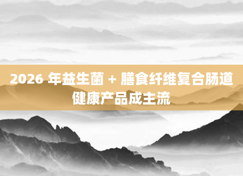 2026 年益生菌 + 膳食纤维复合肠道健康产品成主流