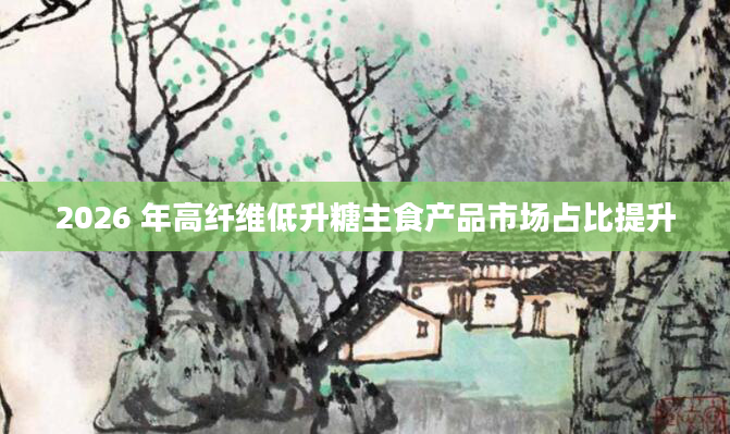 2026 年高纤维低升糖主食产品市场占比提升