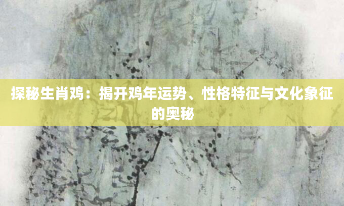 探秘生肖鸡：揭开鸡年运势、性格特征与文化象征的奥秘