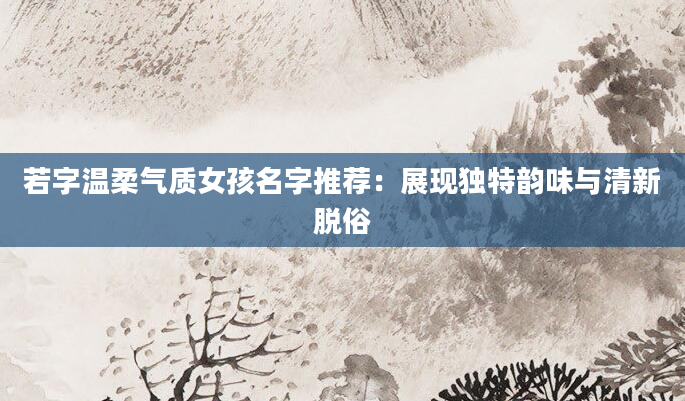 若字温柔气质女孩名字推荐：展现独特韵味与清新脱俗