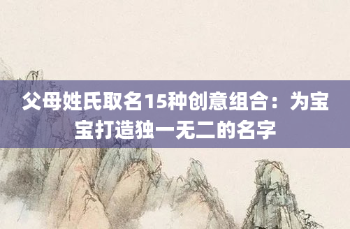 父母姓氏取名15种创意组合：为宝宝打造独一无二的名字