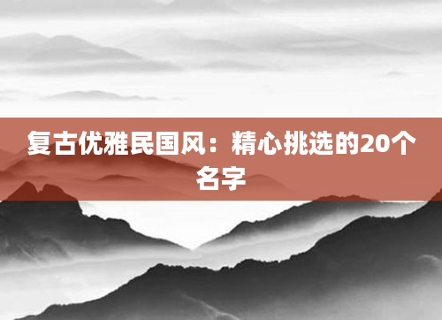 复古优雅民国风：精心挑选的20个名字