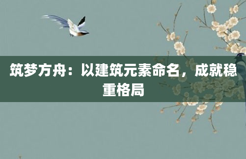 筑梦方舟：以建筑元素命名，成就稳重格局