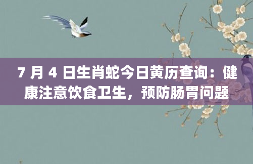 7 月 4 日生肖蛇今日黄历查询：健康注意饮食卫生，预防肠胃问题