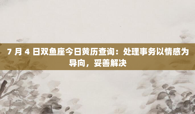 7 月 4 日双鱼座今日黄历查询：处理事务以情感为导向，妥善解决
