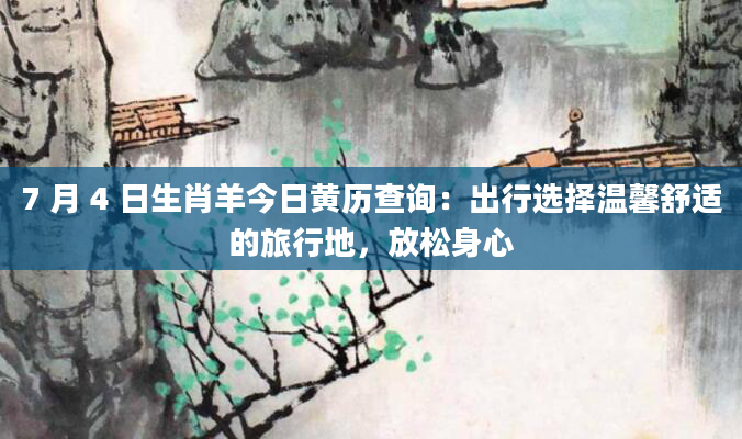 7 月 4 日生肖羊今日黄历查询：出行选择温馨舒适的旅行地，放松身心