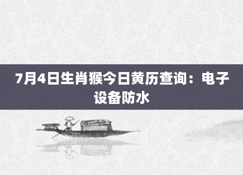 7月4日生肖猴今日黄历查询：电子设备防水