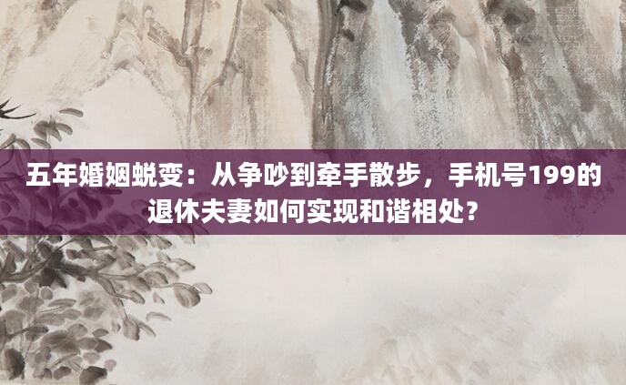 五年婚姻蜕变：从争吵到牵手散步，手机号199的退休夫妻如何实现和谐相处？