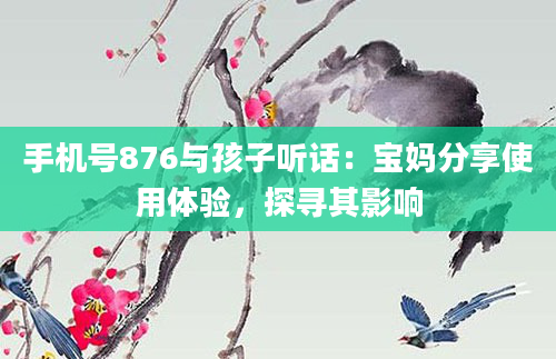 手机号876与孩子听话：宝妈分享使用体验，探寻其影响