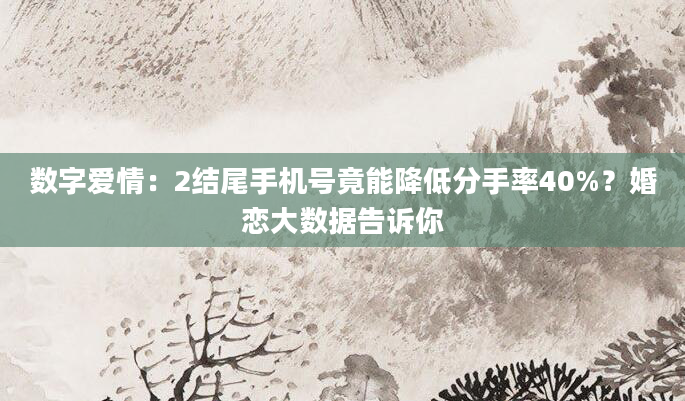 数字爱情：2结尾手机号竟能降低分手率40%？婚恋大数据告诉你