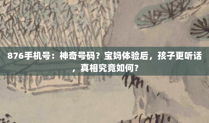 876手机号：神奇号码？宝妈体验后，孩子更听话，真相究竟如何？