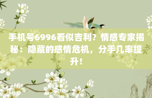手机号6996看似吉利？情感专家揭秘：隐藏的感情危机，分手几率提升！