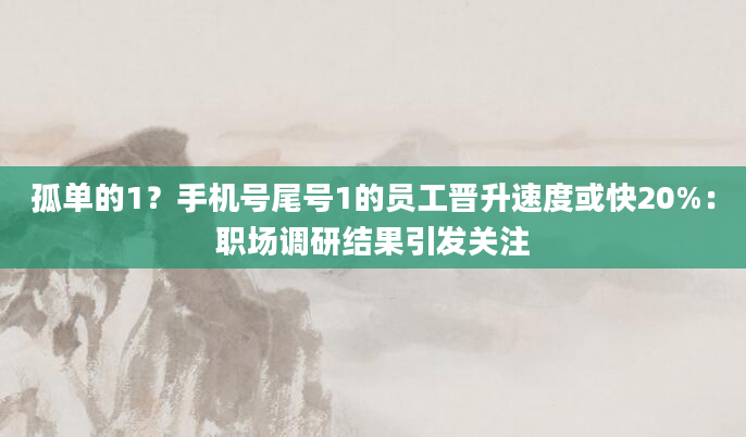 孤单的1？手机号尾号1的员工晋升速度或快20%：职场调研结果引发关注