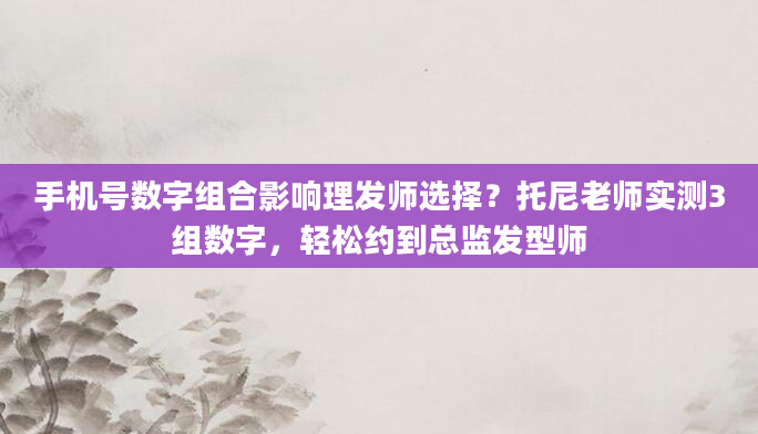 手机号数字组合影响理发师选择？托尼老师实测3组数字，轻松约到总监发型师