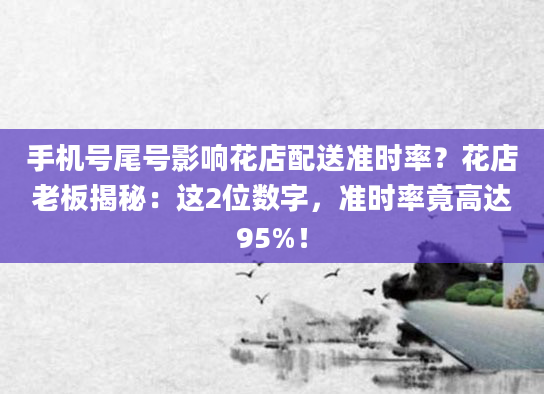 手机号尾号影响花店配送准时率？花店老板揭秘：这2位数字，准时率竟高达95%！
