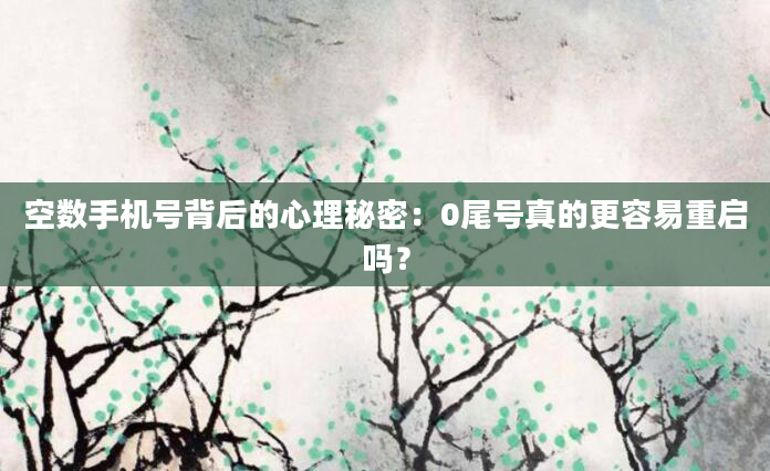 空数手机号背后的心理秘密：0尾号真的更容易重启吗？