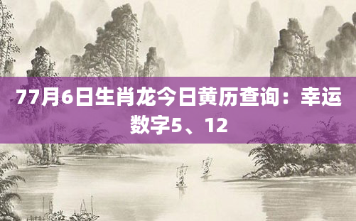 77月6日生肖龙今日黄历查询：幸运数字5、12