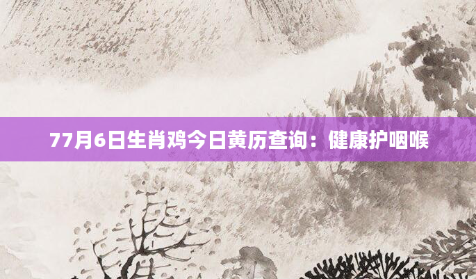 77月6日生肖鸡今日黄历查询：健康护咽喉