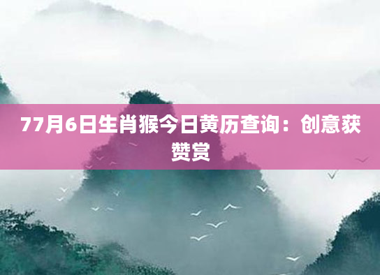 77月6日生肖猴今日黄历查询：创意获赞赏