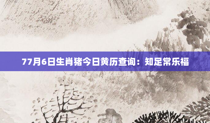 77月6日生肖猪今日黄历查询：知足常乐福