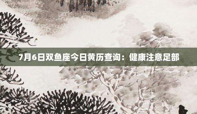 7月6日双鱼座今日黄历查询：健康注意足部