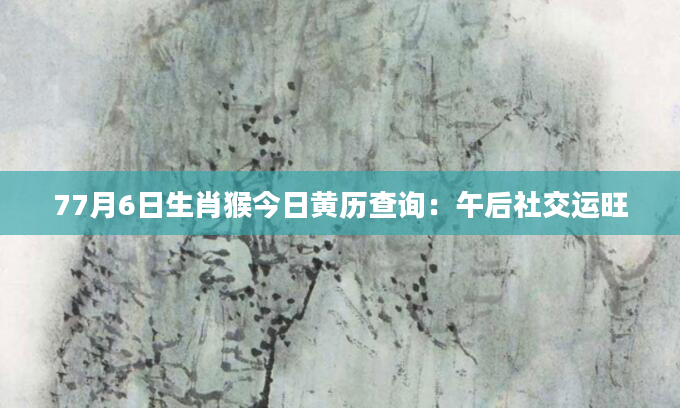 77月6日生肖猴今日黄历查询：午后社交运旺