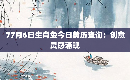 77月6日生肖兔今日黄历查询：创意灵感涌现