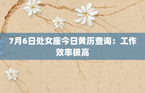 7月6日处女座今日黄历查询：工作效率极高