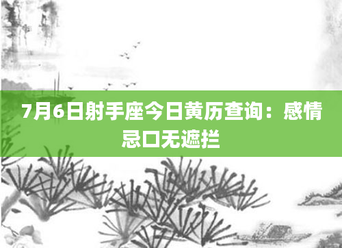 7月6日射手座今日黄历查询：感情忌口无遮拦