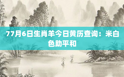 77月6日生肖羊今日黄历查询：米白色助平和