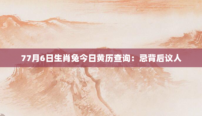 77月6日生肖兔今日黄历查询：忌背后议人