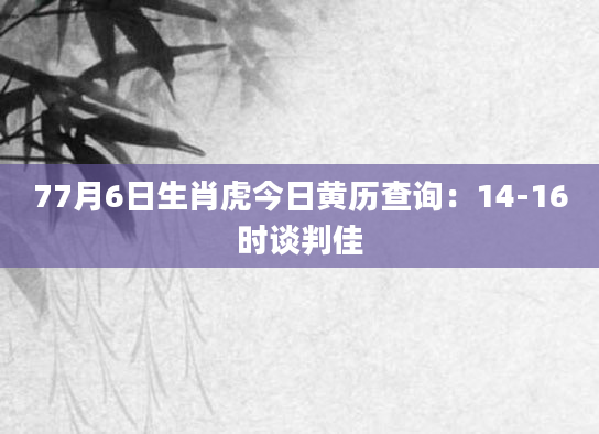 77月6日生肖虎今日黄历查询：14-16时谈判佳